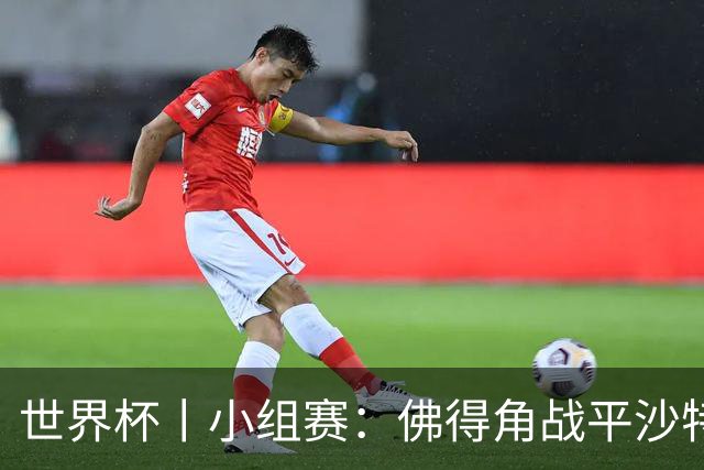 世界杯丨小组赛：佛得角战平沙特 小组第二晋级