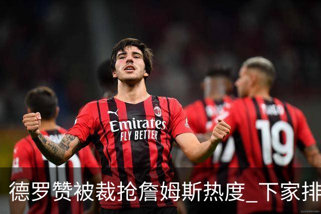 德罗赞被裁抢詹姆斯热度 下家排长队首选猛龙马刺？