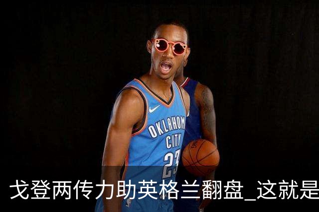 戈登两传力助英格兰翻盘 这就是巴萨为何放弃拉什福德