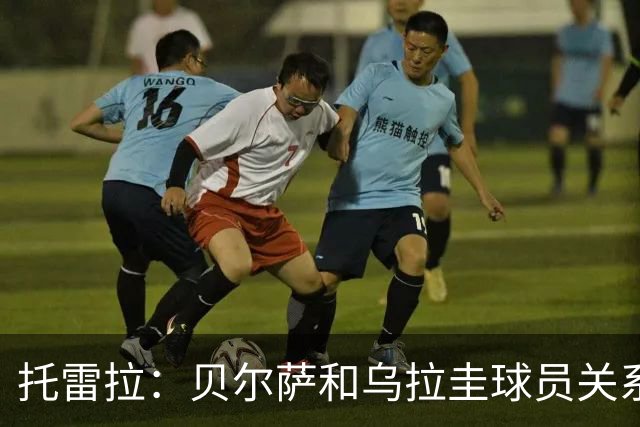 托雷拉：贝尔萨和乌拉圭球员关系不好 不明白为什么不带南德斯