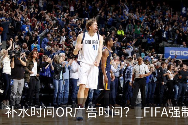 补水时间OR广告时间？ FIFA强制设置补水时间遭多方质疑