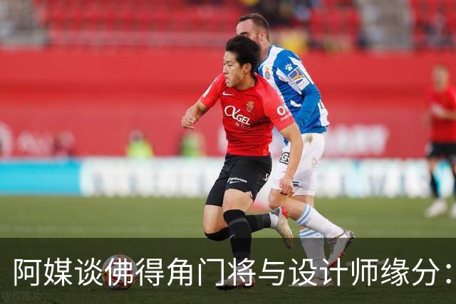 阿媒谈佛得角门将与设计师缘分：线上互动→线下试鞋→登上世界杯