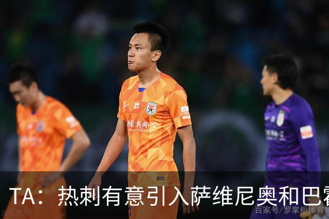 TA：热刺有意引入萨维尼奥和巴霍亚，罗梅罗和里沙利松可能离队